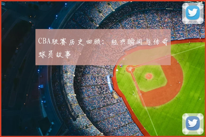 CBA联赛历史回顾：经典瞬间与传奇球员故事