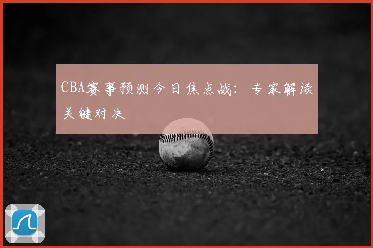 CBA赛事预测今日焦点战：专家解读关键对决