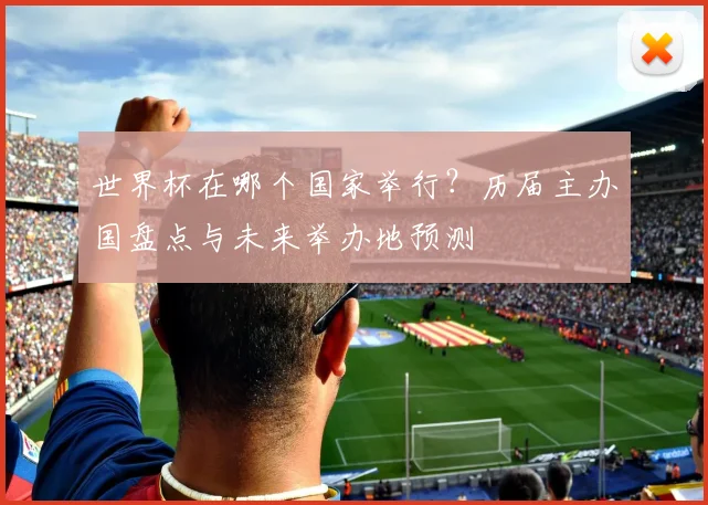世界杯在哪个国家举行？历届主办国盘点与未来举办地预测