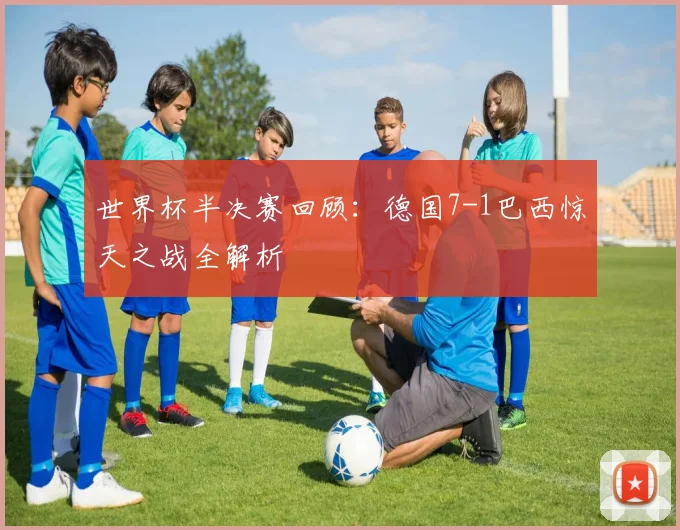 世界杯半决赛回顾：德国7-1巴西惊天之战全解析