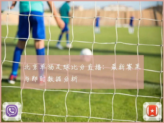 北京单场足球比分直播：最新赛果与即时数据分析