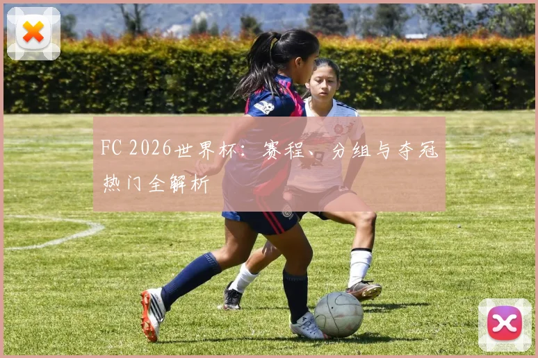 FC 2026世界杯：赛程、分组与夺冠热门全解析
