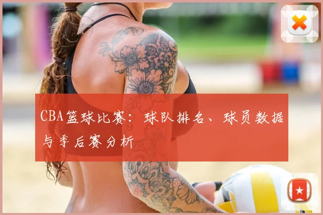 CBA篮球比赛：球队排名、球员数据与季后赛分析