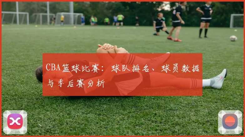 CBA篮球比赛：球队排名、球员数据与季后赛分析