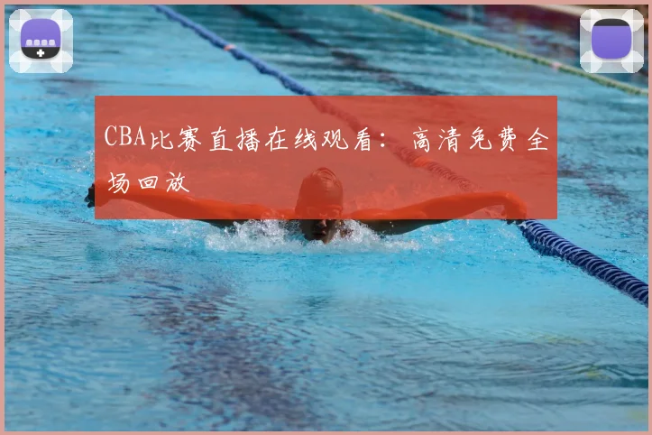CBA比赛直播在线观看：高清免费全场回放
