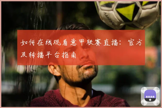如何在线观看意甲联赛直播：官方及转播平台指南