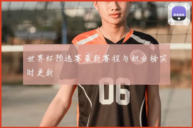 世界杯预选赛最新赛程与积分榜实时更新