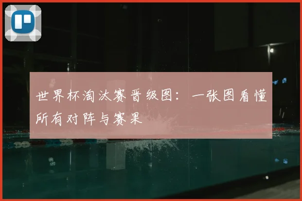 世界杯淘汰赛晋级图：一张图看懂所有对阵与赛果