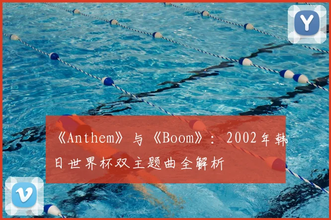 《Anthem》与《Boom》：2002年韩日世界杯双主题曲全解析
