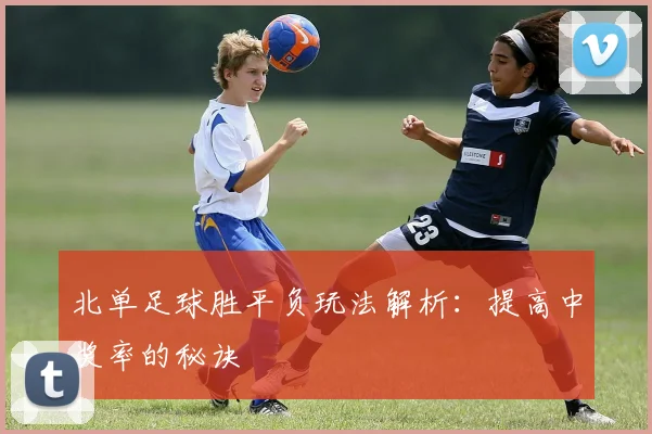 北单足球胜平负玩法解析：提高中奖率的秘诀