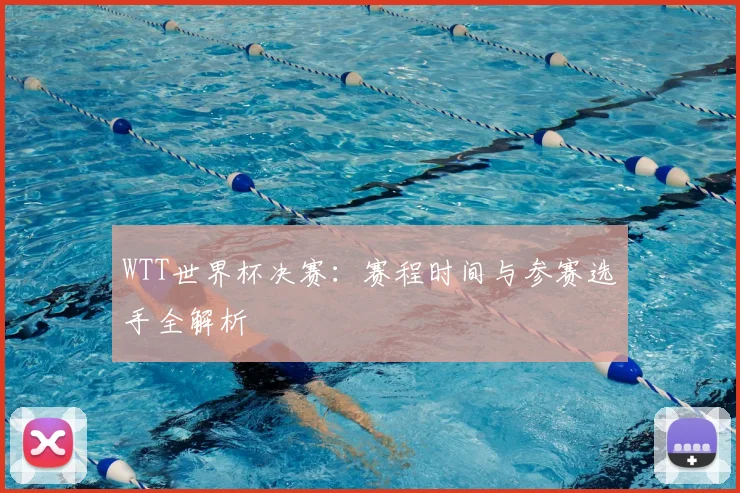 WTT世界杯决赛：赛程时间与参赛选手全解析