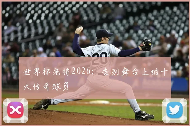 世界杯老将2026：告别舞台上的十大传奇球员
