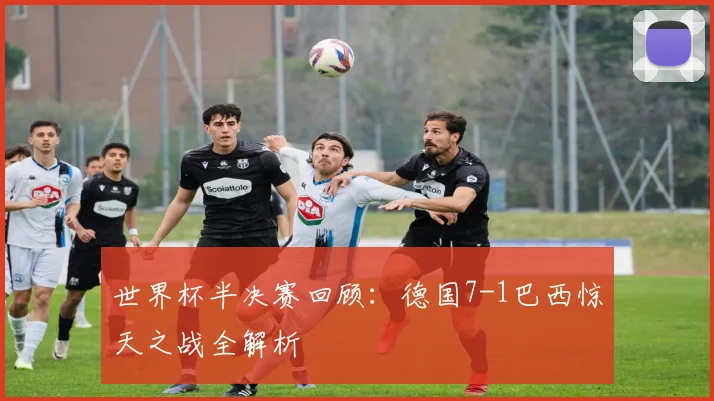 世界杯半决赛回顾：德国7-1巴西惊天之战全解析